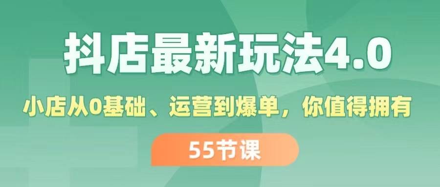 抖店最新玩法4.0，小店从0基础、运营到爆单，你值得拥有（55节）-易学副业