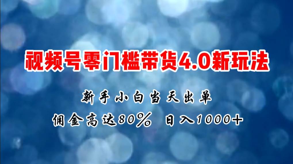 微信视频号零门槛带货4.0新玩法，新手小白当天见收益，日入1000+-易学副业