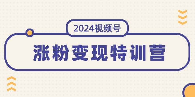 2024视频号-涨粉变现特训营：一站式打造稳定视频号涨粉变现模式（10节）-易学副业