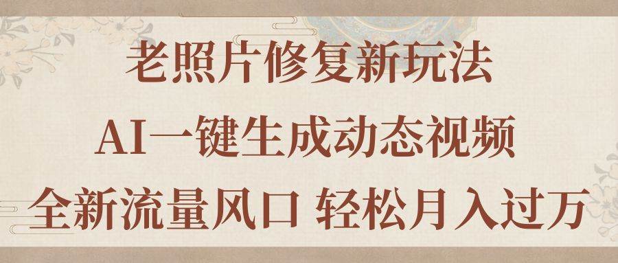 老照片修复新玩法，老照片AI一键生成动态视频 全新流量风口 轻松月入过万-易学副业