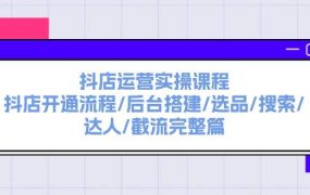 抖店运营实操课程:抖店开通流程/后台搭建/选品/搜索/达人/截流完整篇-易学副业