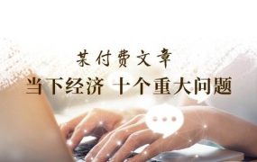 某付费文章《当下经济 十个重大问题》覆盖了大家关心的全部经济类话题-易学副业