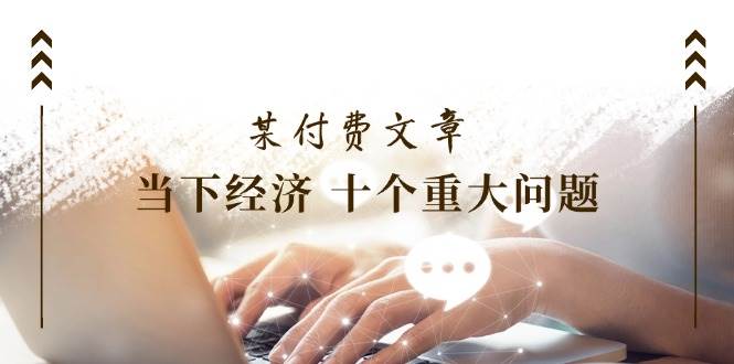 某付费文章《当下经济 十个重大问题》覆盖了大家关心的全部经济类话题-易学副业