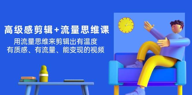 高级感 剪辑+流量思维：用流量思维剪辑出有温度/有质感/有流量/能变现视频-易学副业
