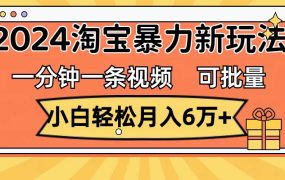 一分钟一条视频,小白轻松月入6万+,2024淘宝暴力新玩法,可批量放大收益-易学副业