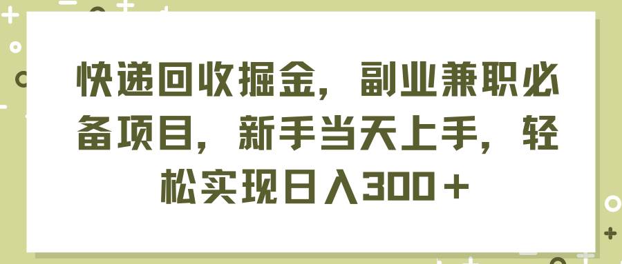 快递回收掘金，副业兼职必备项目，新手当天上手，轻松实现日入300＋-易学副业