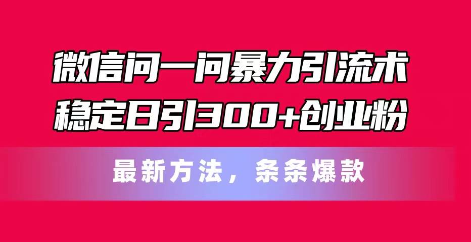 微信问一问暴力引流术，稳定日引300+创业粉，最新方法，条条爆款-易学副业