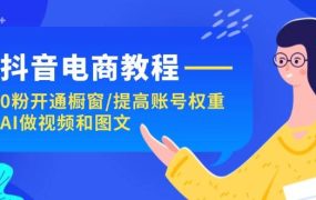 抖音电商教程:0粉开通橱窗/提高账号权重/AI做视频和图文-易学副业