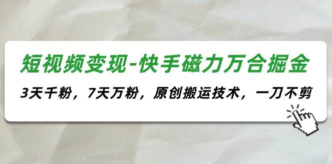 短视频变现-快手磁力万合掘金，3天千粉，7天万粉，原创搬运技术，一刀不剪-易学副业
