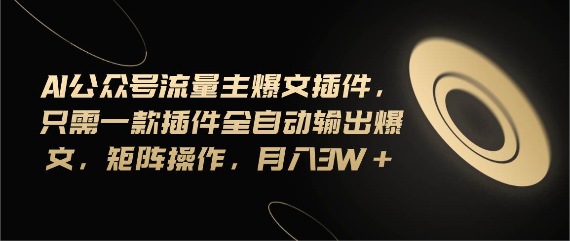 Ai公众号流量主爆文插件，只需一款插件全自动输出爆文，矩阵操作，月入3w+-易学副业