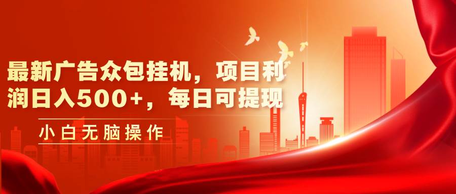 最新广告众包挂机，项目利润日入500+，每日可提现-易学副业