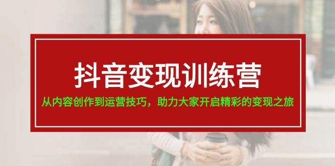 抖音变现训练营，从内容创作到运营技巧，助力大家开启精彩的变现之旅-易学副业