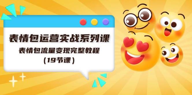 表情包运营实战系列课，表情包流量变现完整教程（19节课）-易学副业