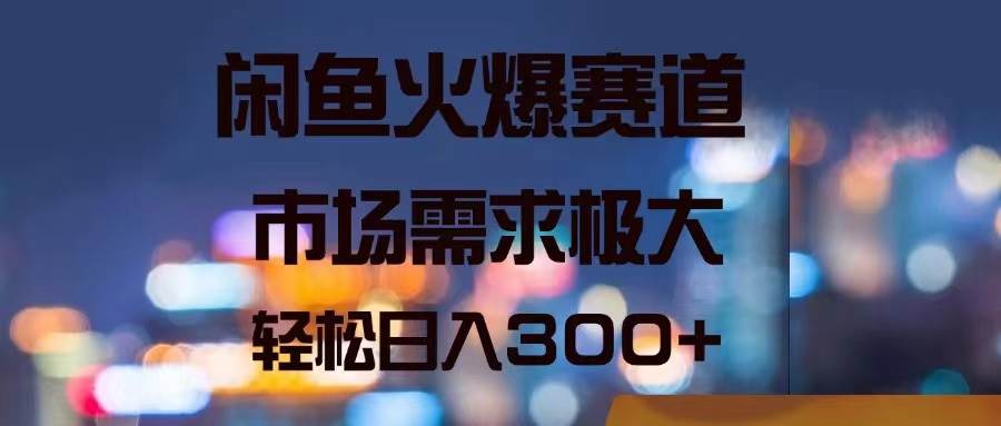 闲鱼火爆赛道，市场需求极大，轻松日入300+-易学副业