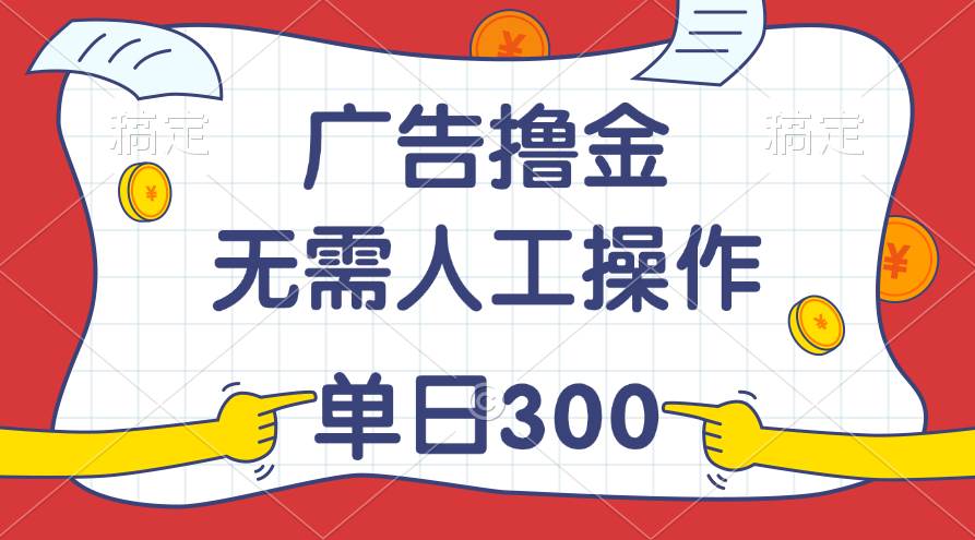 最新教程！广告撸金，无需人工操作，单日收入300+-易学副业