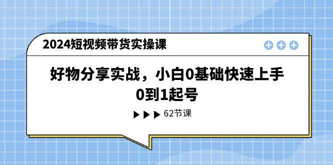 2024短视频带货实操课，好物分享实战，小白0基础快速上手，0到1起号-易学副业