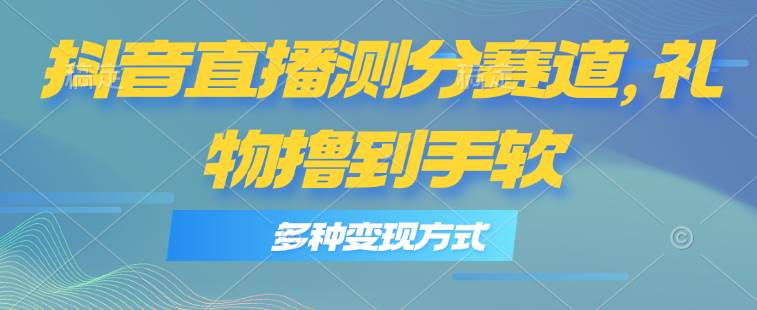 抖音直播测分赛道，多种变现方式，轻松日入1000+-易学副业
