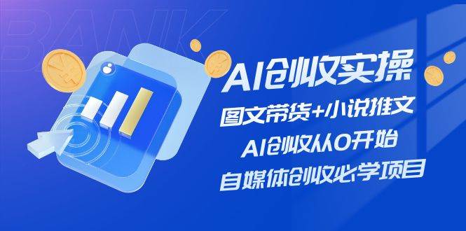 AI创收实操—图文带货+小说推文，AI创收从0开始，自媒体创收必学项目-易学副业