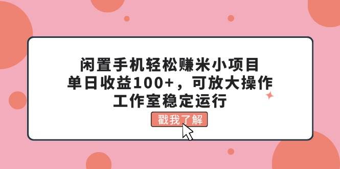 闲置手机轻松赚米小项目，单日收益100+，可放大操作，工作室稳定运行-易学副业