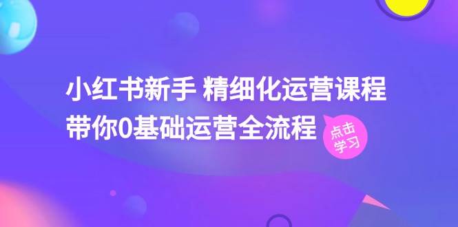 小红书新手 精细化运营课程，带你0基础运营全流程（41节视频课）-易学副业