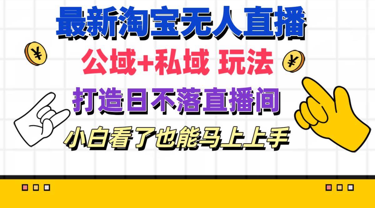 最新淘宝无人直播 公域+私域玩法打造真正的日不落直播间 小白看了也能…-易学副业