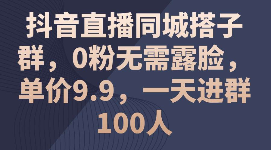 抖音直播同城搭子群，0粉无需露脸，单价9.9，一天进群100人-易学副业