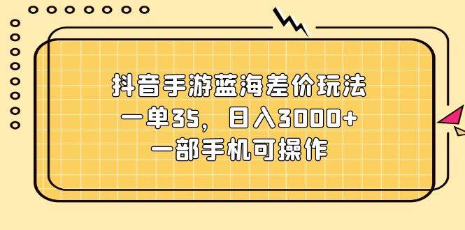 抖音手游蓝海差价玩法，一单35，日入3000+，一部手机可操作-易学副业