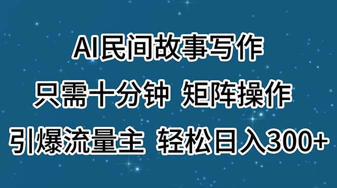 AI民间故事写作，只需十分钟，矩阵操作，引爆流量主，轻松日入300+-易学副业