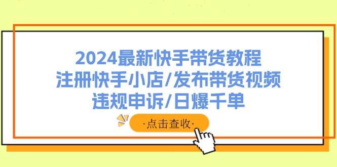 2024最新快手带货教程：注册快手小店/发布带货视频/违规申诉/日爆千单-易学副业