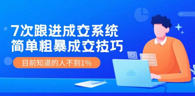 7次 跟进 成交系统：简单粗暴成交技巧，目前知道的人不到1%-易学副业