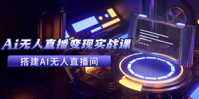 2024全套Ai无人直播变现实战课，搭建AI无人直播间，利用AI赚钱 (24节课)-易学副业