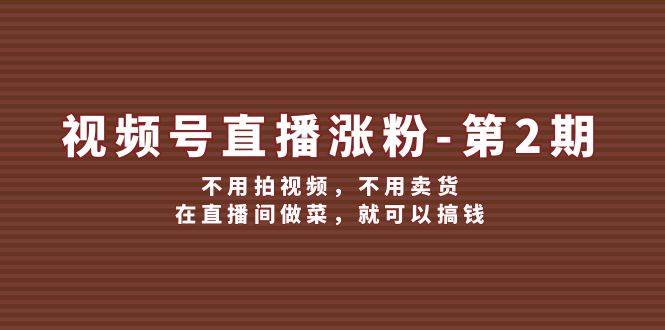 视频号/直播涨粉-第2期，不用拍视频，不用卖货，在直播间做菜，就可以搞钱-易学副业