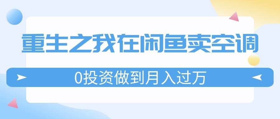 重生之我在闲鱼卖空调，0投资做到月入过万，迎娶白富美，走上人生巅峰-易学副业