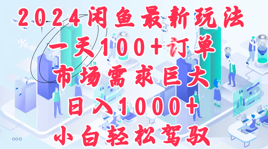 2024闲鱼最新玩法，一天100+订单，市场需求巨大，日入1000+，小白轻松驾驭-易学副业