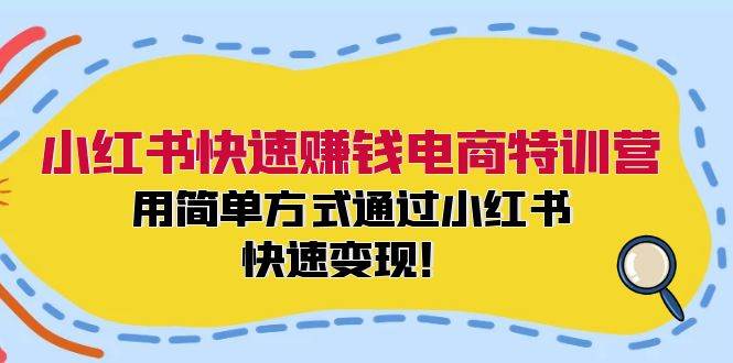 小红书快速赚钱电商特训营：用简单方式通过小红书快速变现！-易学副业