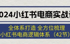 2024小红书电商实战课:全体系打造 全方位梳理 小红书电商逻辑体系 (42节)-易学副业