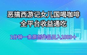 恶搞西游记女儿国喝咖啡 全平台收益通吃 2分钟一条原创作品日入1000+-易学副业