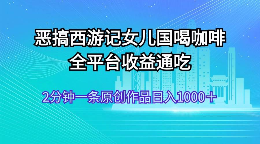 恶搞西游记女儿国喝咖啡 全平台收益通吃 2分钟一条原创作品日入1000＋-易学副业