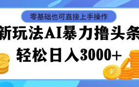 最新玩法AI暴力撸头条,零基础也可轻松日入3000+,当天起号,第二天见...-易学副业