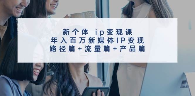 新个体 ip变现课，年入百万新媒体IP变现，路径篇+流量篇+产品篇-易学副业