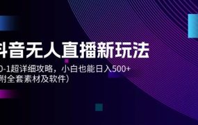 抖音无人直播新玩法,从0-1超详细攻略,小白也能日入500+(附全套素材...-易学副业