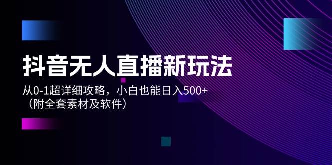 抖音无人直播新玩法，从0-1超详细攻略，小白也能日入500+（附全套素材…-易学副业