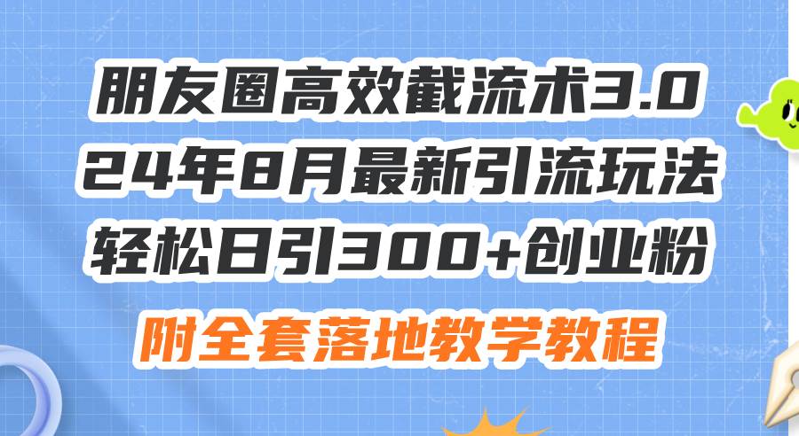 朋友圈高效截流术3.0，24年8月最新引流玩法，轻松日引300+创业粉，附全…-易学副业