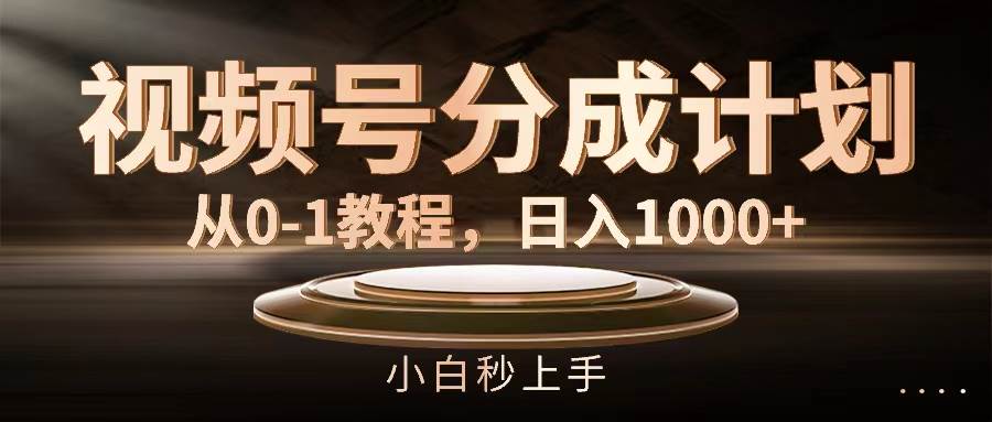 视频号分成计划，从0-1教程，日入1000+-易学副业