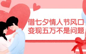 借七夕情人节风口,变现五万不是问题,错过再等一年!-易学副业