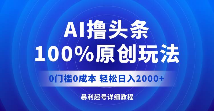 AI撸头条，100%原创玩法，0成本0门槛，轻松日入2000+-易学副业