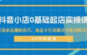 抖音小店0基础起店实操课,打造单品爆款技巧、商品卡引流模式与推流算法等-易学副业