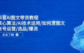抖音AI图文带货教程:核心算法/AI技术运用/如何发图文/账号运营/选品/爆流-易学副业