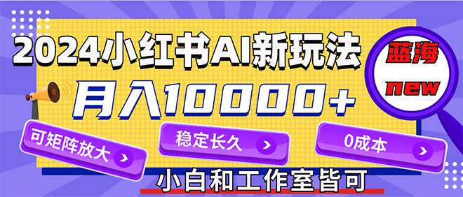 2024最新小红薯AI赛道，蓝海项目，月入10000+，0成本，当事业来做，可矩阵-易学副业