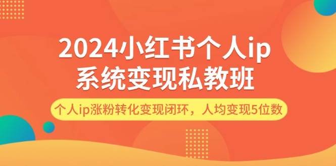 2024小红书个人ip系统变现私教班，个人ip涨粉转化变现闭环，人均变现5位数-易学副业